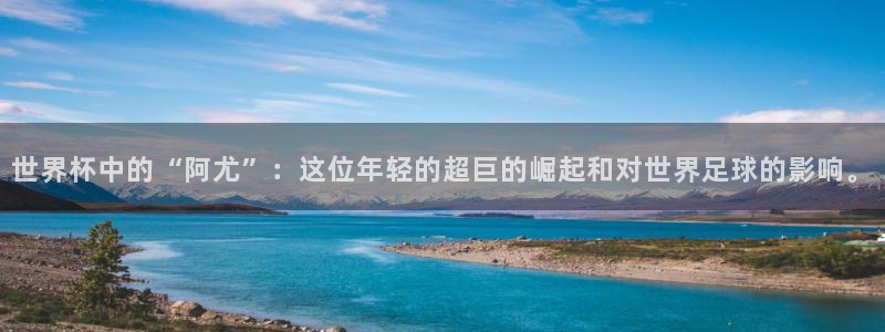 世界杯欧洲区预选赛赛程：世界杯中的“阿尤”：这位年轻的超巨的崛起和对世界足球的影响。