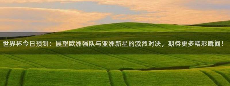 世界杯欧洲区世预赛赛程：世界杯今日预测：展望欧洲强队与亚洲新星的激烈对决，期待更多精彩瞬间！
