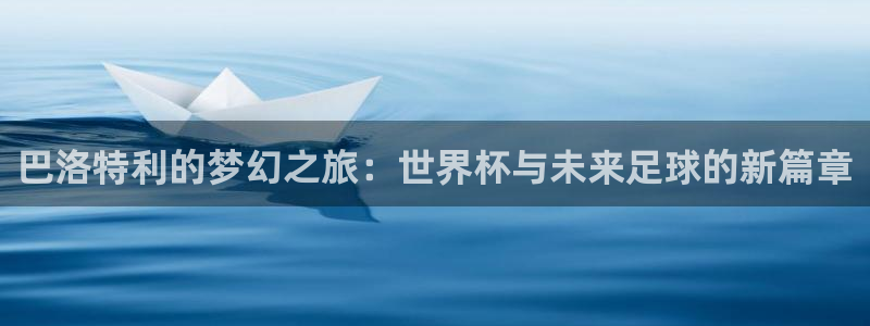 世预赛直播：巴洛特利的梦幻之旅：世界杯与未来足球的新篇章